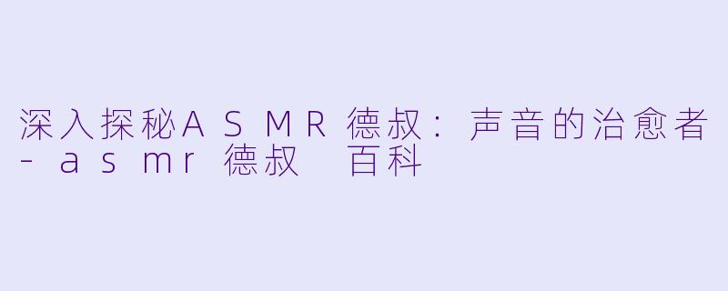 深入探秘ASMR德叔:声音的治愈者