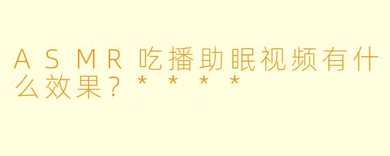 ASMR吃播助眠视频有什么效果?****