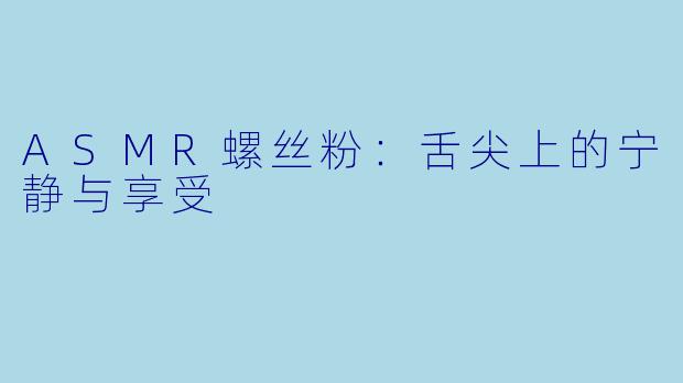 ASMR螺丝粉：舌尖上的宁静与享受