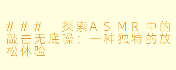 ### 探索ASMR中的敲击无底噪：一种独特的放松体验