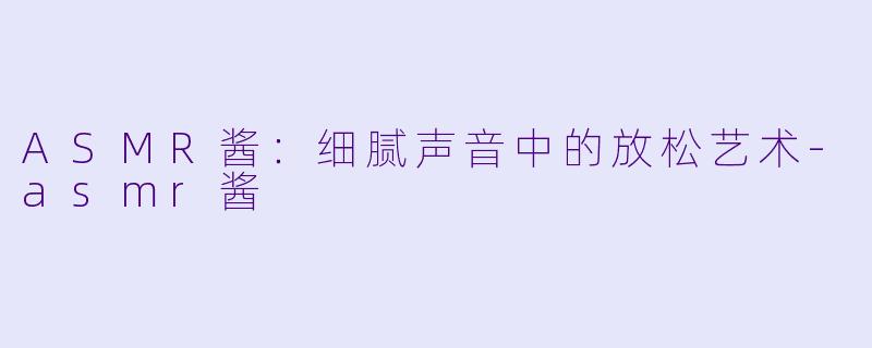 ASMR酱：细腻声音中的放松艺术-asmr酱