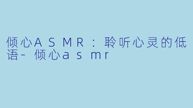 倾心ASMR：聆听心灵的低语-倾心asmr