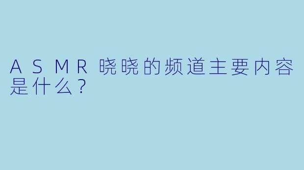 ASMR晓晓的频道主要内容是什么？  