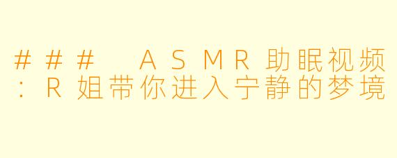 ### ASMR助眠视频：R姐带你进入宁静的梦境