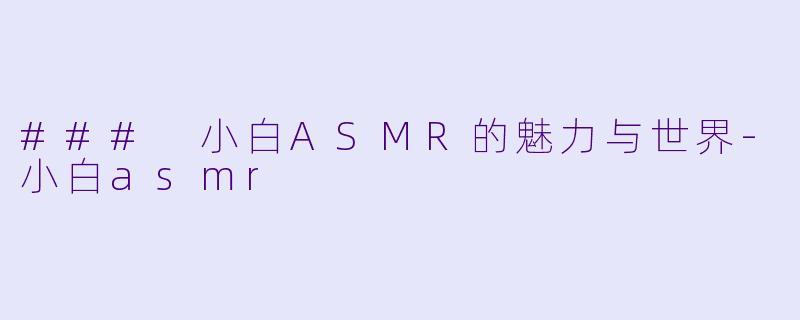### 小白ASMR的魅力与世界-小白asmr