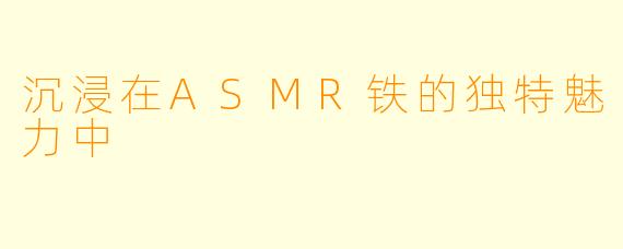 沉浸在ASMR铁的独特魅力中