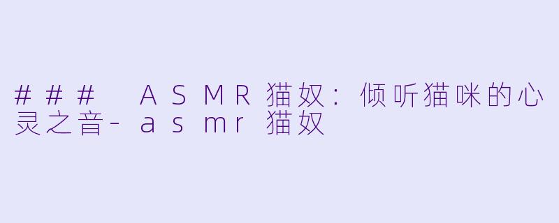 ### ASMR猫奴：倾听猫咪的心灵之音-asmr猫奴