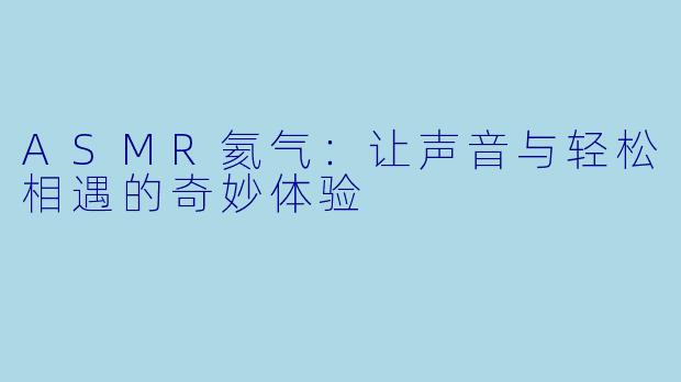 ASMR氦气:让声音与轻松相遇的奇妙体验