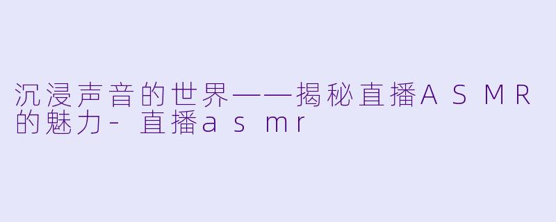 沉浸声音的世界——揭秘直播ASMR的魅力-直播asmr