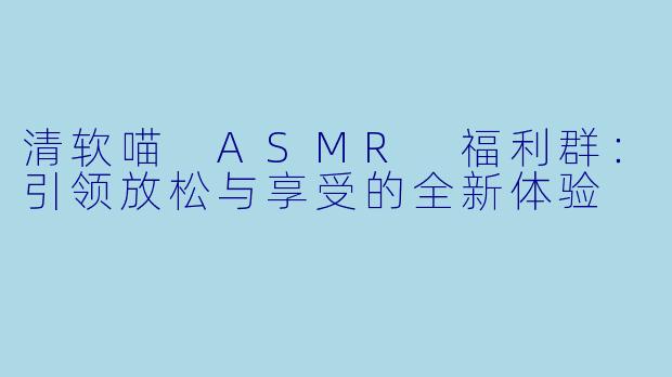 清软喵 ASMR 福利群：引领放松与享受的全新体验
