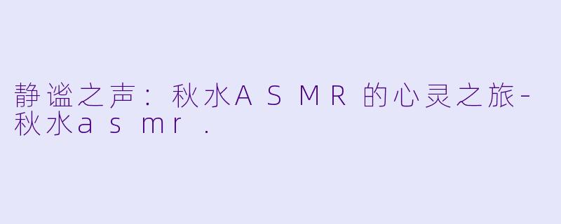 静谧之声：秋水ASMR的心灵之旅-秋水asmr.