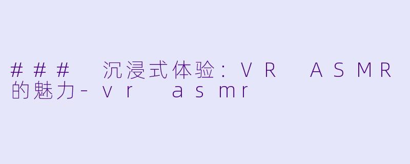 ### 沉浸式体验:VR ASMR的魅力
