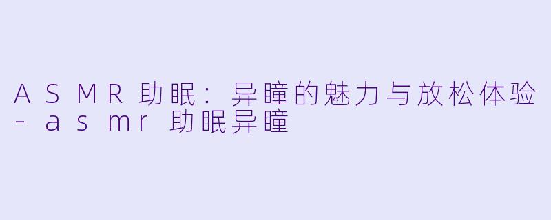 ASMR助眠：异瞳的魅力与放松体验-asmr助眠异瞳