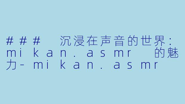 ### 沉浸在声音的世界:mikan.asmr 的魅力