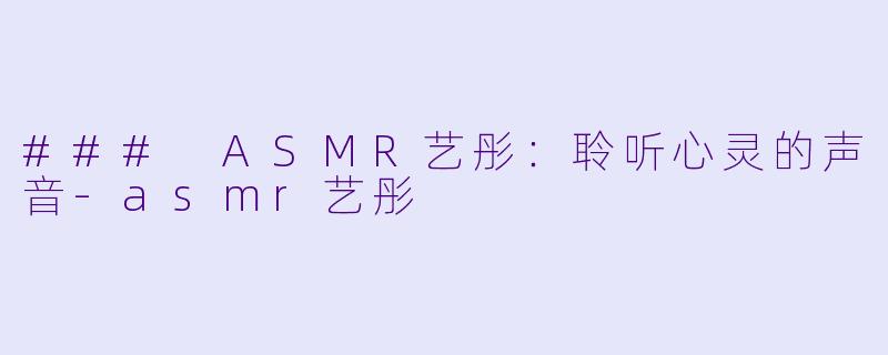 ### ASMR艺彤：聆听心灵的声音-asmr艺彤