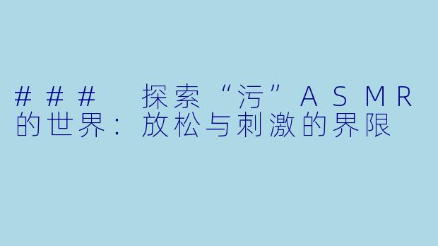 ### 探索“污”ASMR的世界：放松与刺激的界限