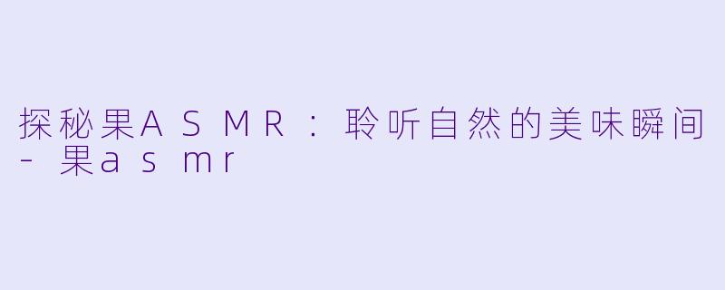 探秘果ASMR:聆听自然的美味瞬间