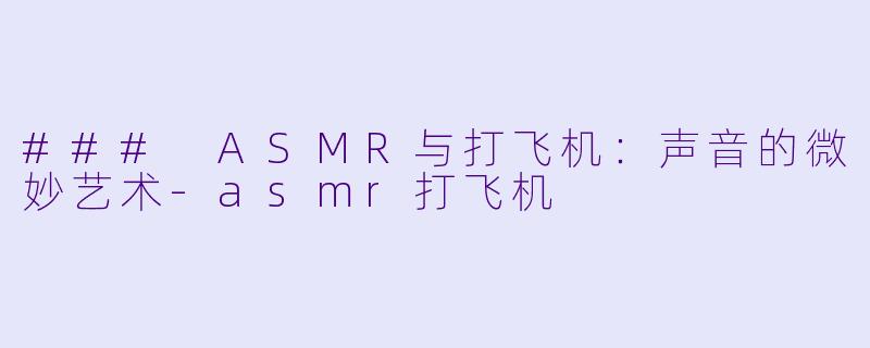 ### ASMR与打飞机：声音的微妙艺术-asmr打飞机