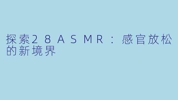 探索28ASMR：感官放松的新境界