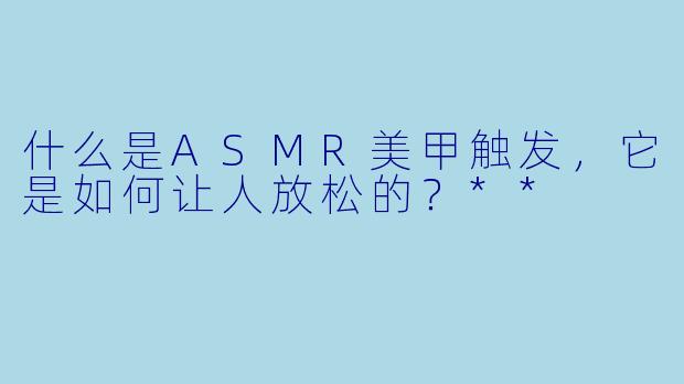 什么是ASMR美甲触发,它是如何让人放松的?**