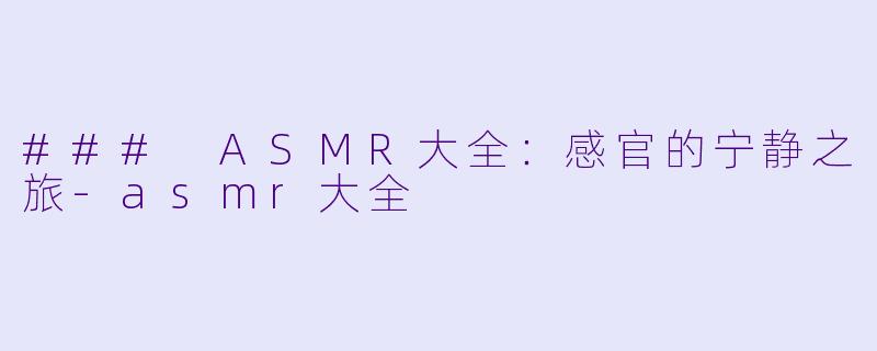 ### ASMR大全：感官的宁静之旅-asmr大全