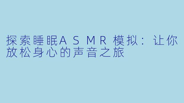 探索睡眠ASMR模拟：让你放松身心的声音之旅