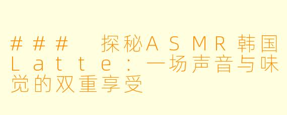 ### 探秘ASMR韩国Latte：一场声音与味觉的双重享受