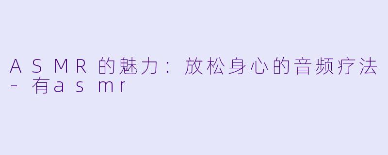 ASMR的魅力：放松身心的音频疗法-有asmr