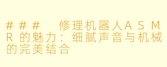### 修理机器人ASMR的魅力：细腻声音与机械的完美结合