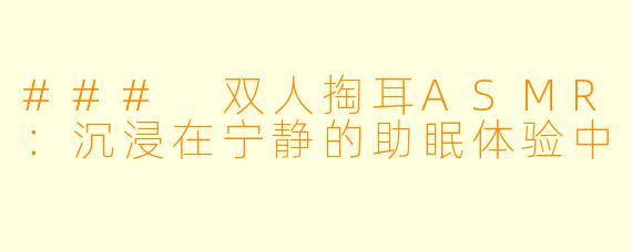 ### 双人掏耳ASMR：沉浸在宁静的助眠体验中