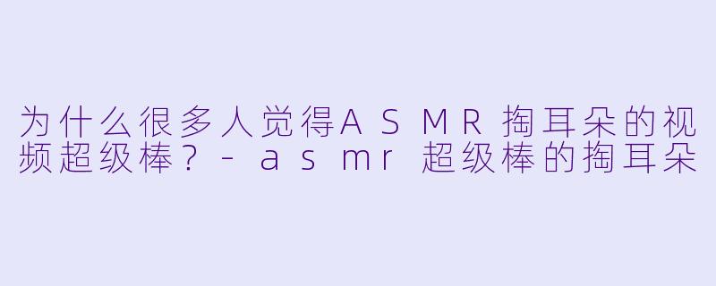 为什么很多人觉得ASMR掏耳朵的视频超级棒？