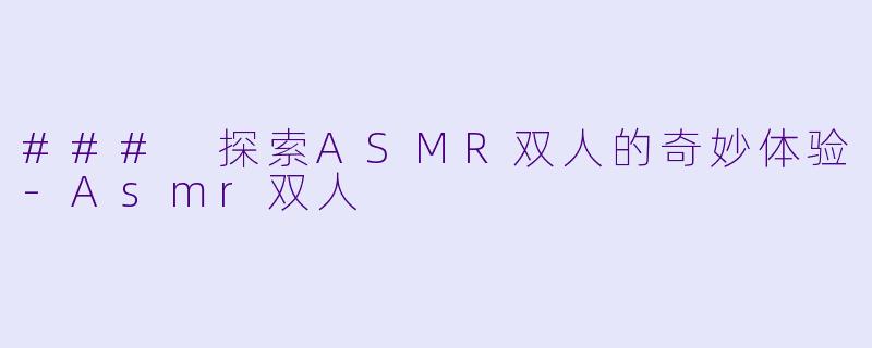 ### 探索ASMR双人的奇妙体验-Asmr双人