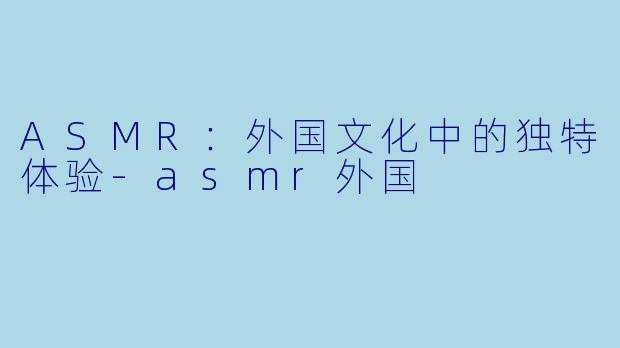 ASMR:外国文化中的独特体验