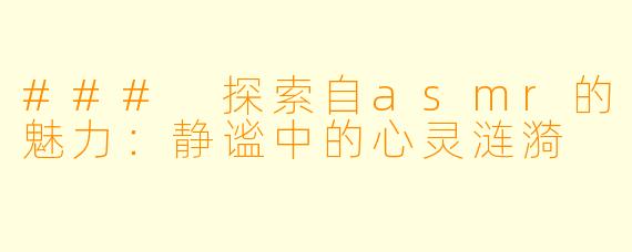 ### 探索自asmr的魅力:静谧中的心灵涟漪