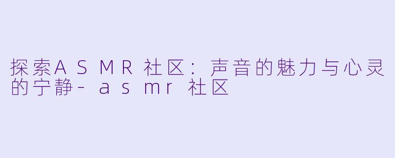 探索ASMR社区：声音的魅力与心灵的宁静-asmr社区