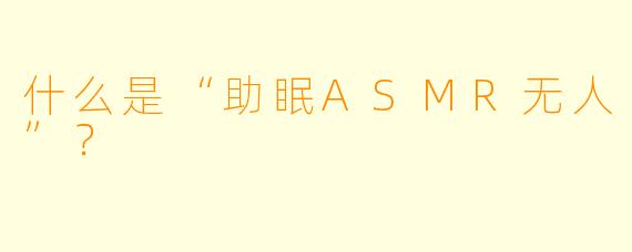 什么是“助眠ASMR无人”？