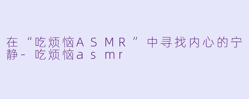 在“吃烦恼ASMR”中寻找内心的宁静-吃烦恼asmr