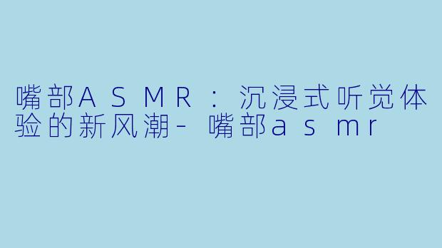 嘴部ASMR：沉浸式听觉体验的新风潮-嘴部asmr