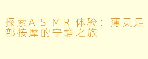 探索ASMR体验：薄灵足部按摩的宁静之旅