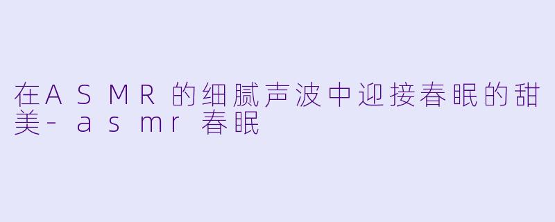 在ASMR的细腻声波中迎接春眠的甜美-asmr春眠