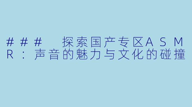 ### 探索国产专区ASMR：声音的魅力与文化的碰撞