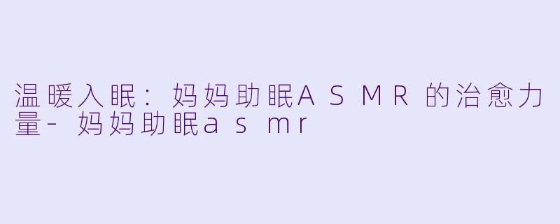 温暖入眠：妈妈助眠ASMR的治愈力量-妈妈助眠asmr