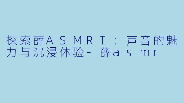 探索薛ASMRT:声音的魅力与沉浸体验