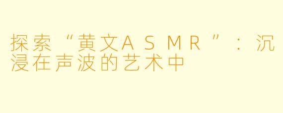 探索“黄文ASMR”：沉浸在声波的艺术中