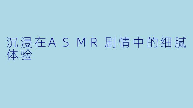 沉浸在ASMR剧情中的细腻体验