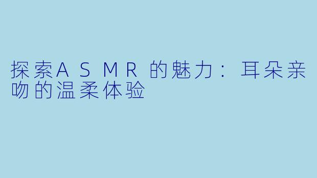 探索ASMR的魅力：耳朵亲吻的温柔体验