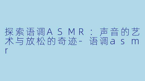 探索语调ASMR:声音的艺术与放松的奇迹