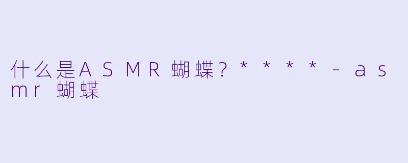 什么是ASMR蝴蝶?****