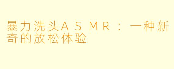 暴力洗头ASMR:一种新奇的放松体验