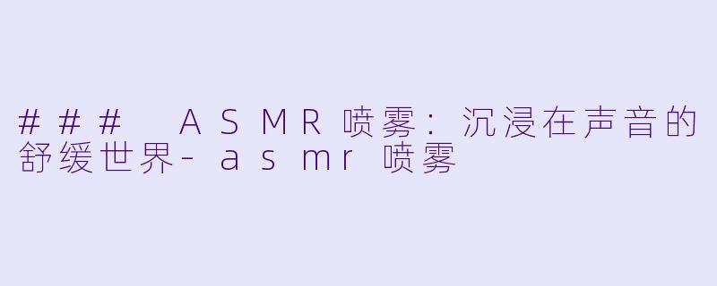 ### ASMR喷雾：沉浸在声音的舒缓世界-asmr喷雾